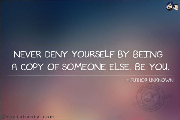 Never deny yourself by being a copy of someone else. Be you.