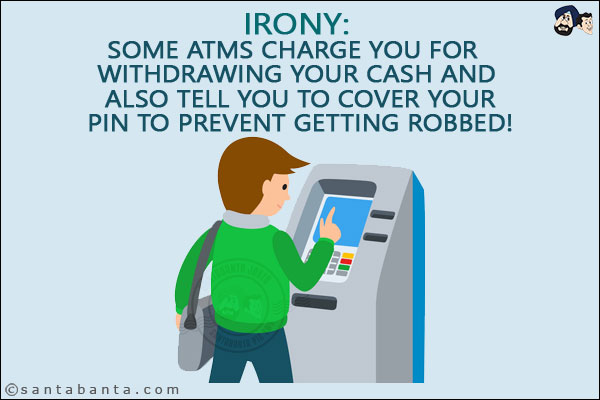 Irony:<br/>
Some ATMs charge you for withdrawing your cash and also tell you to cover your pin to prevent getting robbed!