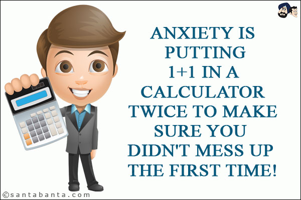 Anxiety is putting 1+1 in a calculator twice to make sure you didn't mess up the first time!