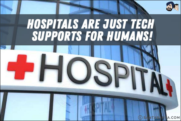 Hospitals are just tech supports for humans!