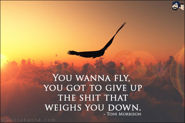 You wanna fly, you got to give up the shit that weighs you down.