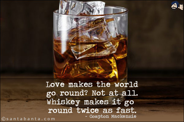 Love makes the world go round? Not at all. Whiskey makes it go round twice as fast.