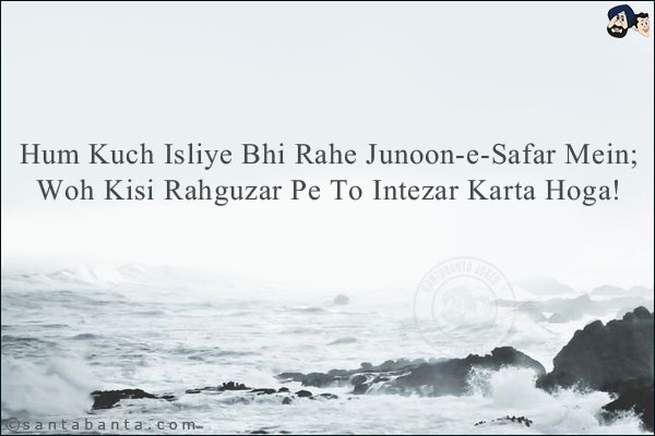 Hum Kuch Isliye Bhi Rahe Junoon-e-Safar Mein;<br/>
Woh Kisi Rahguzar Pe To Intezar Karta Hoga!