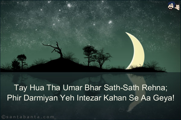 Tay Hua Tha Umar Bhar Sath-Sath Rehna;<br/>
Phir Darmiyan Yeh Intezar Kahan Se Aa Geya!