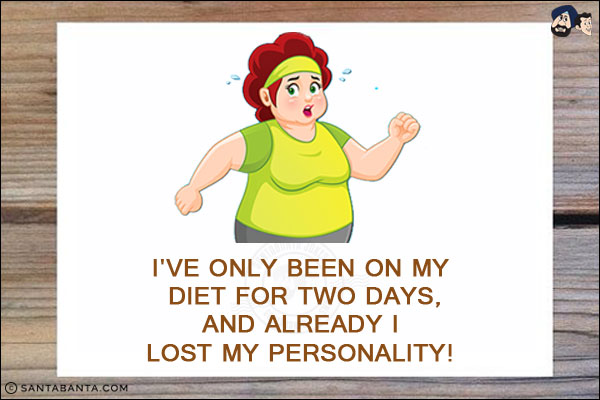 I've only been on my diet for two days, and already I lost my personality!