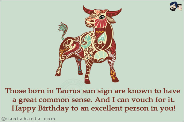 Those born in Taurus sun sign are known to have a great common sense. And I can vouch for it.<br/>
Happy Birthday to an excellent person in you!