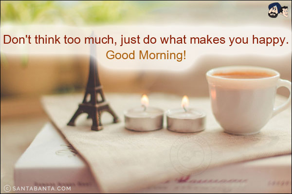 Don't think too much, just do what makes you happy.<br/>
Good Morning!