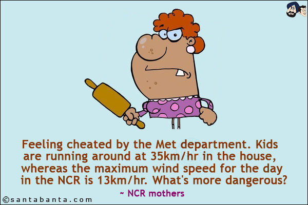 Feeling cheated by the Met department. Kids are running around at 35km/hr in the house, whereas the maximum wind speed for the day in the NCR is 13km/hr. What's more dangerous?<br/>
~ NCR mothers