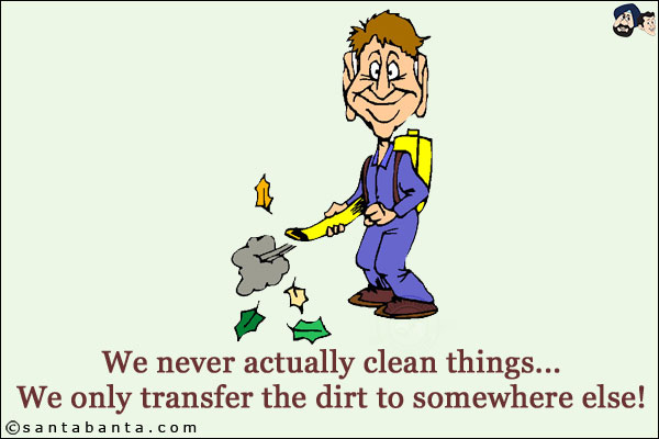 We never actually clean things...<br/>
We only transfer the dirt to somewhere else!