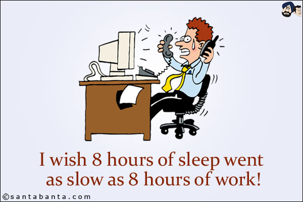 I wish 8 hours of sleep went as slow as 8 hours of work!
