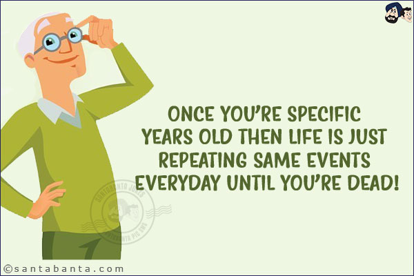 Once you're specific years old then life is just repeating same events everyday until you're dead!