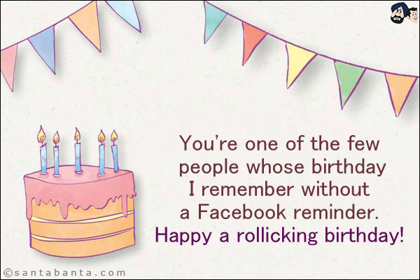 You're one of the few people whose birthday I remember without a Facebook reminder.<br/>
Happy a rollicking birthday!