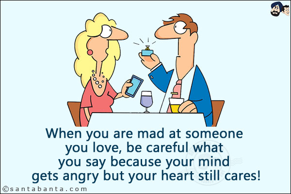 When you are mad at someone you love, be careful what you say because your mind gets angry but your heart still cares!