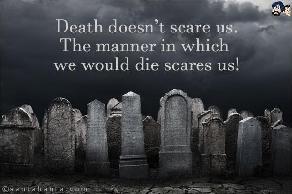 Death doesn't scare us.<br/>
The manner in which we would die scares us!