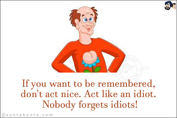 If you want to be remembered, don't act nice. Act like an idiot. Nobody forgets idiots!