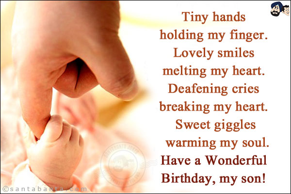 Tiny hands holding my finger. Lovely smiles melting my heart. Deafening cries breaking my heart. Sweet giggles warming my soul.<br/>
Have a Wonderful Birthday, my son! 