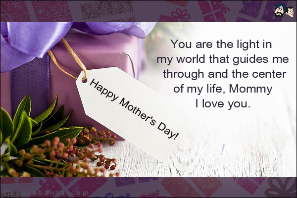 You are the light in my world that guides me through and the center of my life, Mommy I love you.<br/>
Happy Mother's Day!