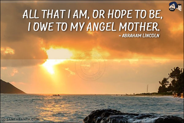 All that I am, or hope to be, I owe to my angel mother.
