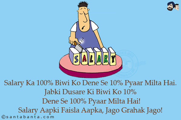 Salary Ka 100% Biwi Ko Dene Se 10% Pyaar Milta Hai.<br/>
Jabki Dusare Ki Biwi Ko 10% Dene Se 100% Pyaar Milta Hai!<br/>
Salary Aapki Faisla Aapka, Jago Grahak Jago!