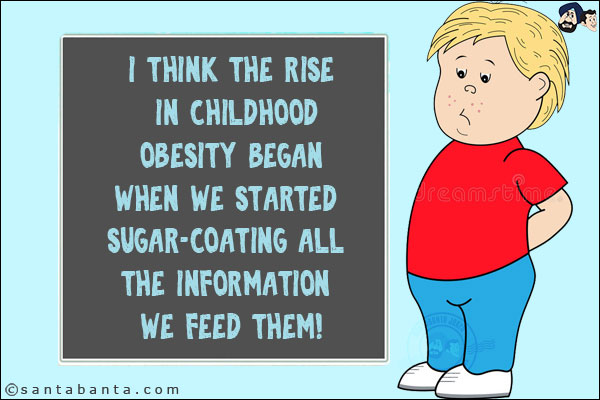 I think the rise in childhood obesity began when we started sugar-coating all the information we feed them!