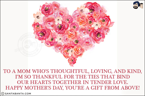 To a mom who's thoughtful, loving, and kind,<br/>
I'm so thankful for the ties that bind<br/>
Our hearts together in tender love.<br/>
Happy Mother's Day, you're a gift from above!