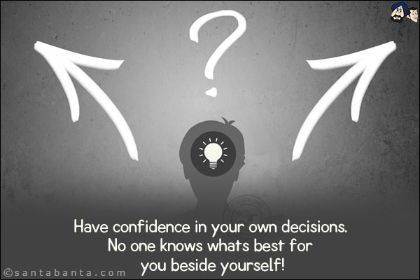 Have confidence in your own decisions. No one knows whats best for you beside yourself!