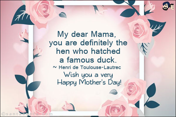 My dear Mama, you are definitely the hen who hatched a famous duck.<br/>
~ Henri de Toulouse-Lautrec<br/>

Wish you a very Happy Mother's Day!