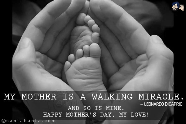 My mother is a walking miracle.<br/>
~ Leonardo DiCaprio<br/>

And so is mine.<br/>
Happy Mother's Day, my love!