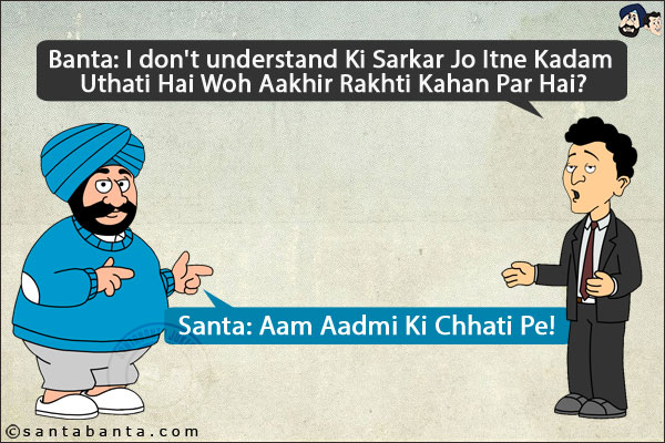 Banta: I don't understand Ki Sarkar Jo Itne Kadam Uthati Hai Woh Aakhir Rakhti Kahan Par Hai?<br/>
Santa: Aam Aadmi Ki Chhati Pe!