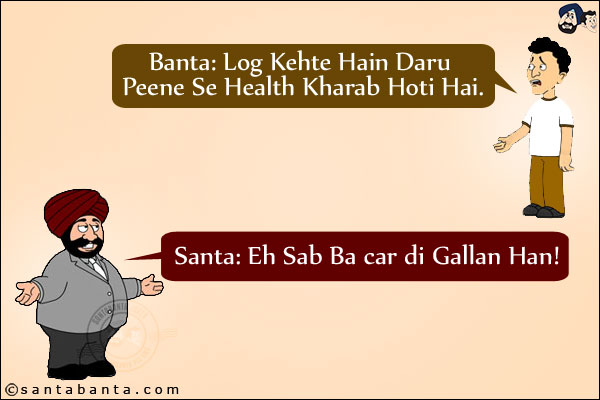 Banta: Log Kehte Hain Daru Peene Se Health Kharab Hoti Hai.<br/>
Santa: Eh Sab Ba car di Gallan Han!