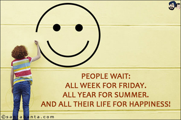 People wait:<br/>
All week for Friday.<br/>
All year for Summer.<br/>
And all their life for happiness!