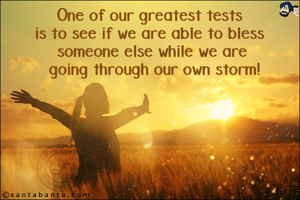 One of our greatest tests is to see if we are able to bless someone else while we are going through our own storm!