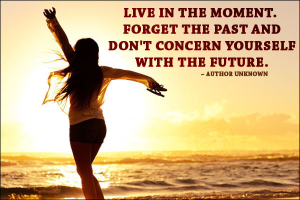 Live in the moment. Forget the past and don't concern yourself with the future.