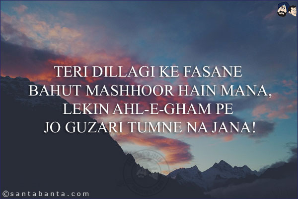 Teri Dillagi Ke Fasane Bahut Mashhoor Hain Mana,<br/>
Lekin Ahl-e-Gham Pe Jo Guzari Tumne Na Jana!
