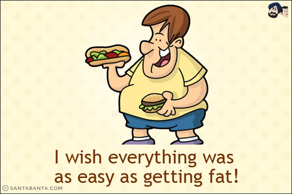 I wish everything was as easy as getting fat!