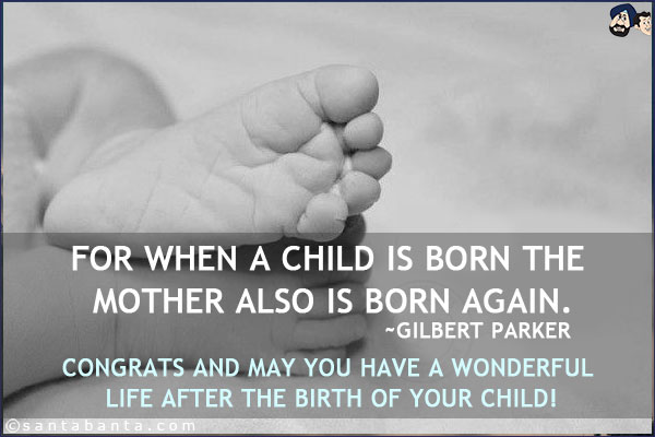 For when a child is born the mother also is born again.
<br/>~Gilbert Parker<br/><br/>

Congrats and may you have a wonderful life after the birth of your child!