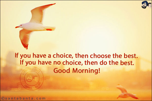 If you have a choice, then choose the best. If you have no choice, then do the best.<br/>
Good Morning!