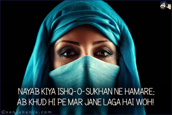 Nayab Kiya Ishq-o-Sukhan Ne Hamare;<br/>
Ab Khud Hi Pe Mar Jane Laga Hai Woh!