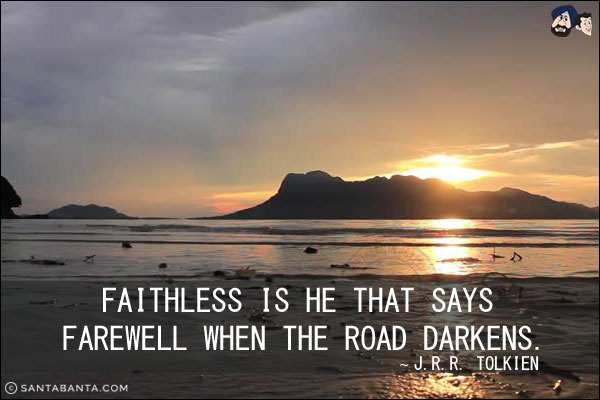 Faithless is he that says farewell when the road darkens.