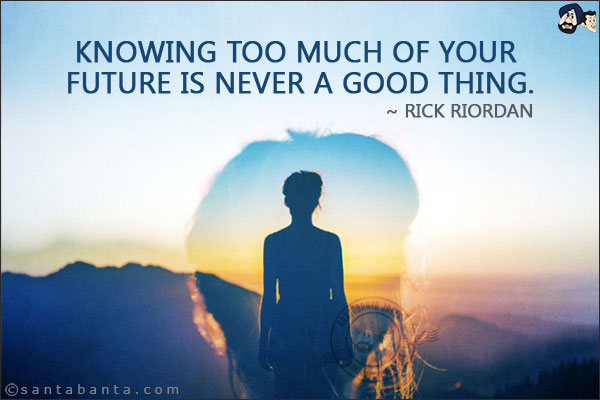 Knowing too much of your future is never a good thing.