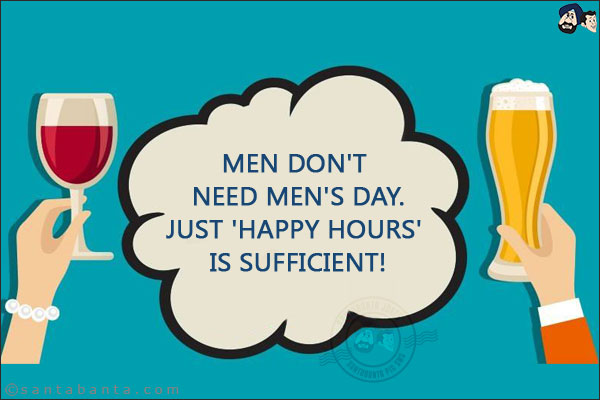 Men don't need men's day.<br/>
Just 'Happy Hours' is sufficient!