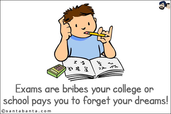 Exams are bribes your college or school pays you to forget your dreams!