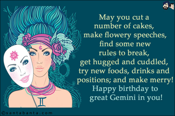 May you cut a number of cakes, make flowery speeches, find some new rules to break, get hugged and cuddled, try new foods, drinks and positions; and make merry!<br/>
Happy birthday to great Gemini in you!