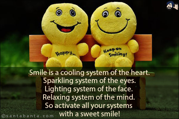 Smile is a cooling system of the heart. Sparkling system of the eyes. Lighting system of the face. Relaxing system of the mind. So activate all your systems with a sweet smile!