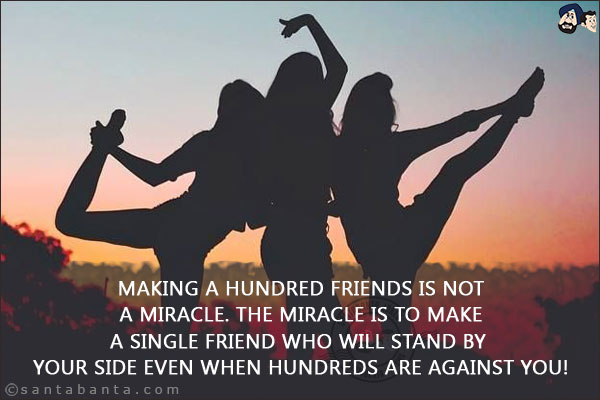 Making a hundred friends is not a miracle. The miracle is to make a single friend who will stand by your side even when hundreds are against you!