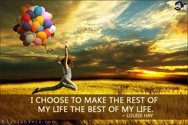 I choose to make the rest of my life the best of my life.