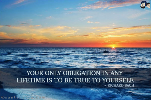 Your only obligation in any lifetime is to be true to yourself.
