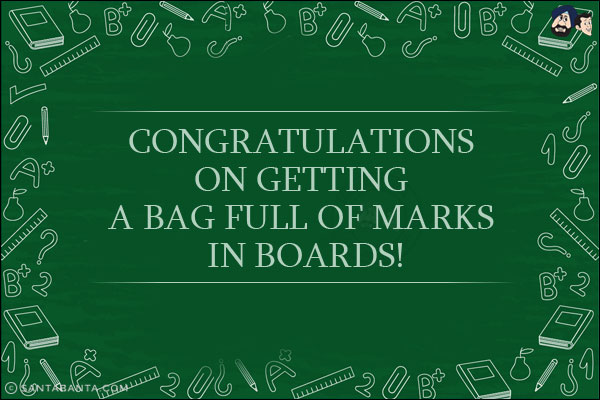 Congratulations on getting a bag full of marks in boards!