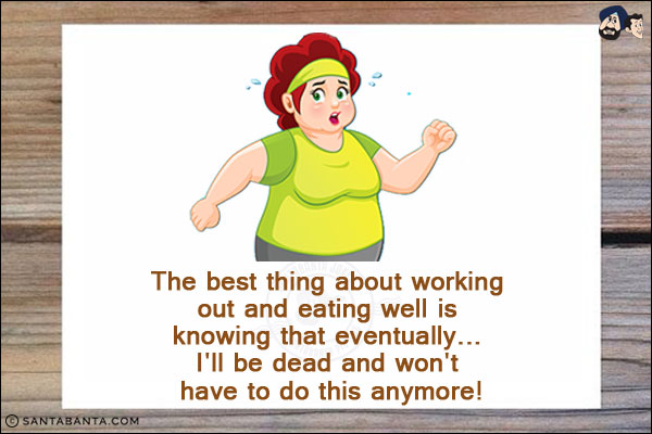 The best thing about working out and eating well is knowing that eventually... I'll be dead and won't have to do this anymore!