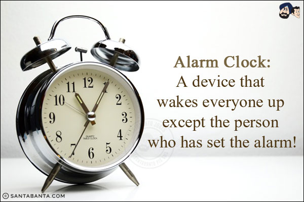 Alarm Clock:<br/>
A device that wakes everyone up except the person who has set the alarm!